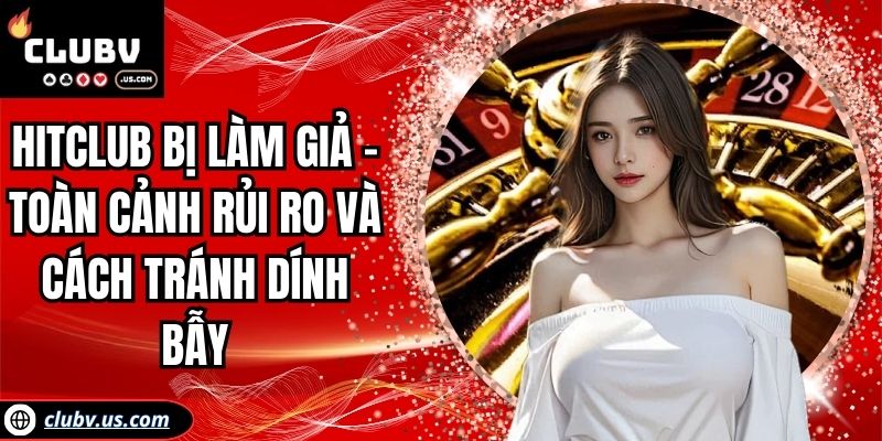 Hitclub Bị Làm Giả - Toàn Cảnh Rủi Ro Và Cách Tránh Dính Bẫy 1 Hitclub bị làm giả